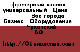 фрезерный станок универсальный › Цена ­ 130 000 - Все города Бизнес » Оборудование   . Чукотский АО